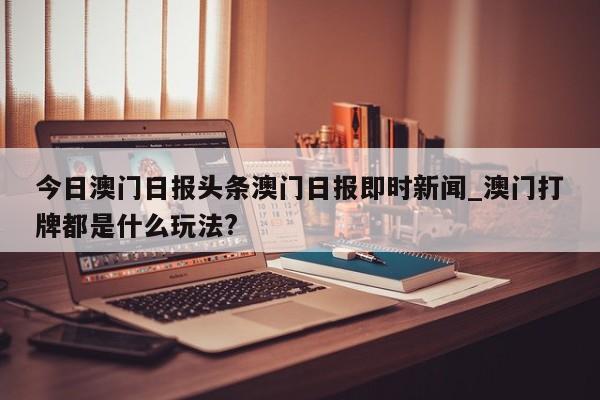 今日澳门日报头条澳门日报即时新闻_澳门打牌都是什么玩法?